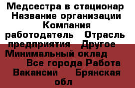 Медсестра в стационар › Название организации ­ Компания-работодатель › Отрасль предприятия ­ Другое › Минимальный оклад ­ 25 000 - Все города Работа » Вакансии   . Брянская обл.